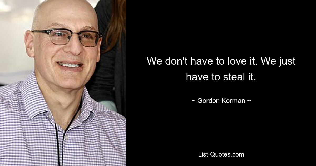 We don't have to love it. We just have to steal it. — © Gordon Korman