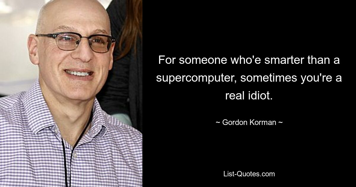 For someone who'e smarter than a supercomputer, sometimes you're a real idiot. — © Gordon Korman