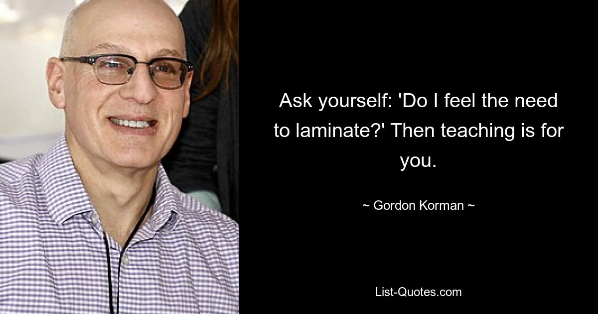 Ask yourself: 'Do I feel the need to laminate?' Then teaching is for you. — © Gordon Korman