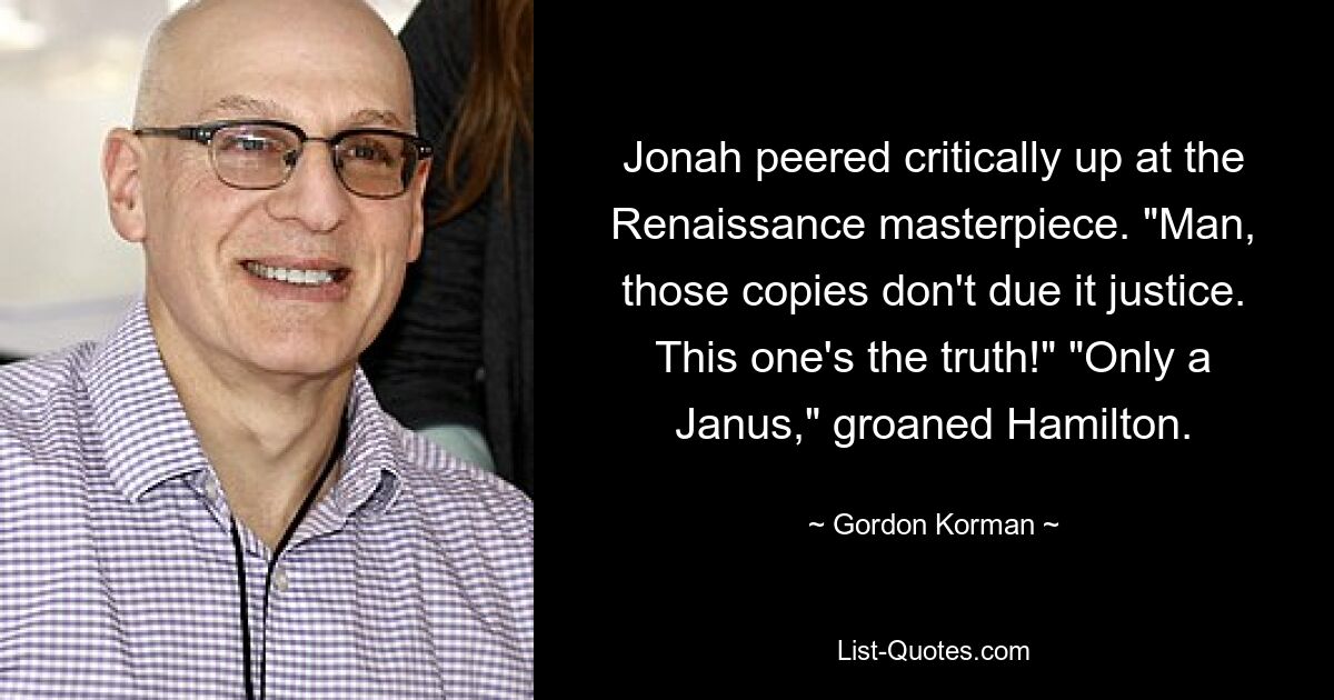 Jonah peered critically up at the Renaissance masterpiece. "Man, those copies don't due it justice. This one's the truth!" "Only a Janus," groaned Hamilton. — © Gordon Korman