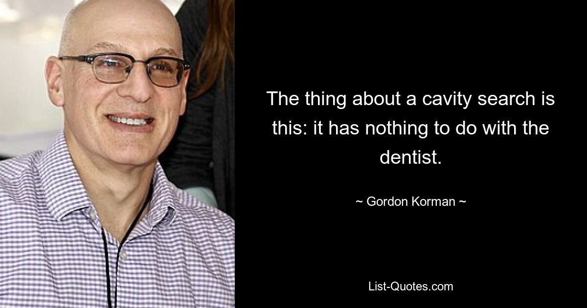 The thing about a cavity search is this: it has nothing to do with the dentist. — © Gordon Korman