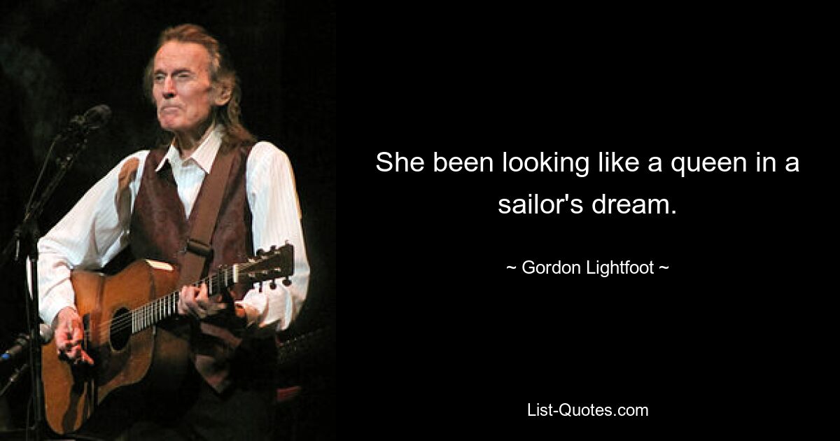 She been looking like a queen in a sailor's dream. — © Gordon Lightfoot