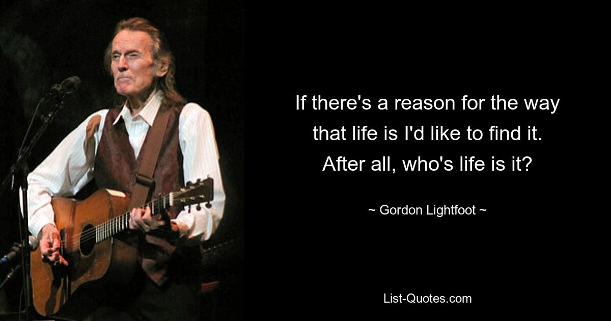 If there's a reason for the way that life is I'd like to find it. After all, who's life is it? — © Gordon Lightfoot