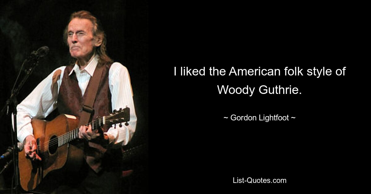 I liked the American folk style of Woody Guthrie. — © Gordon Lightfoot