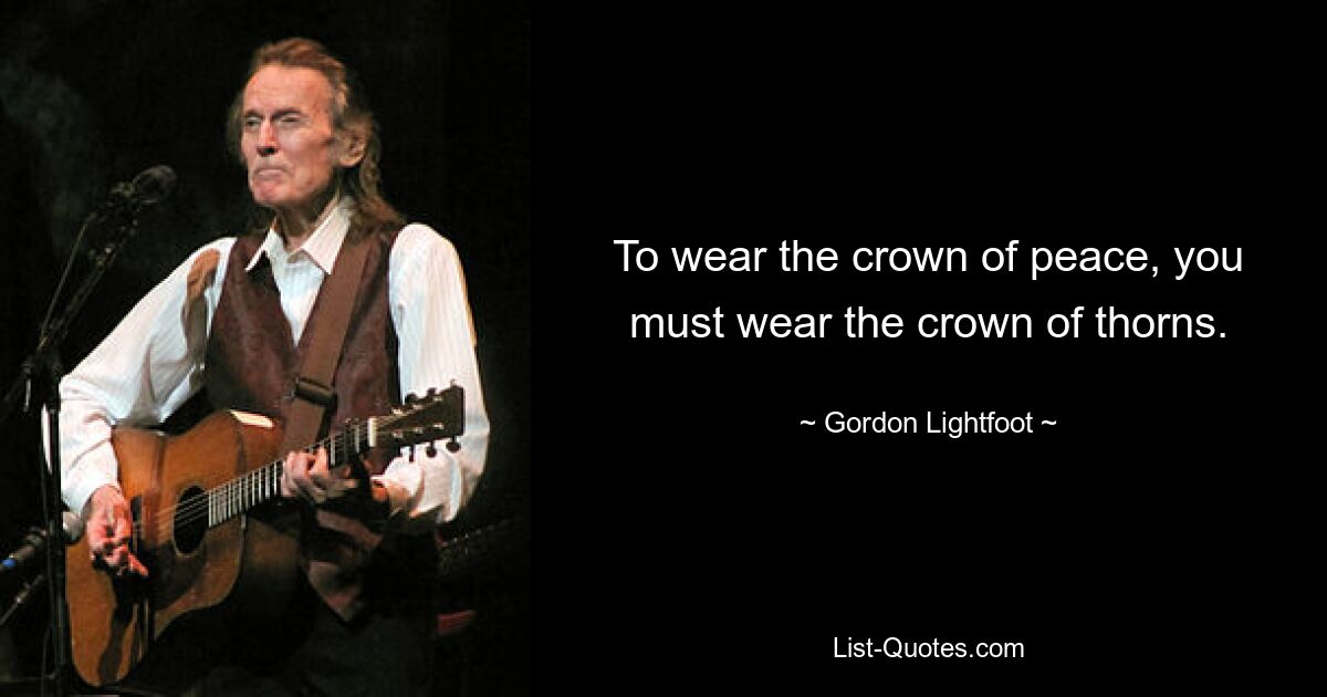 To wear the crown of peace, you must wear the crown of thorns. — © Gordon Lightfoot