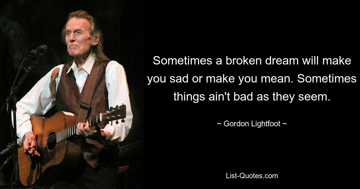 Sometimes a broken dream will make you sad or make you mean. Sometimes things ain't bad as they seem. — © Gordon Lightfoot