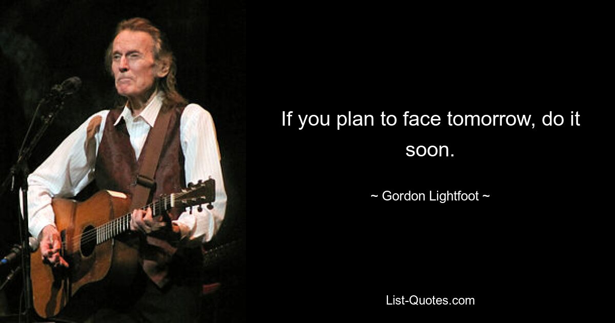 If you plan to face tomorrow, do it soon. — © Gordon Lightfoot