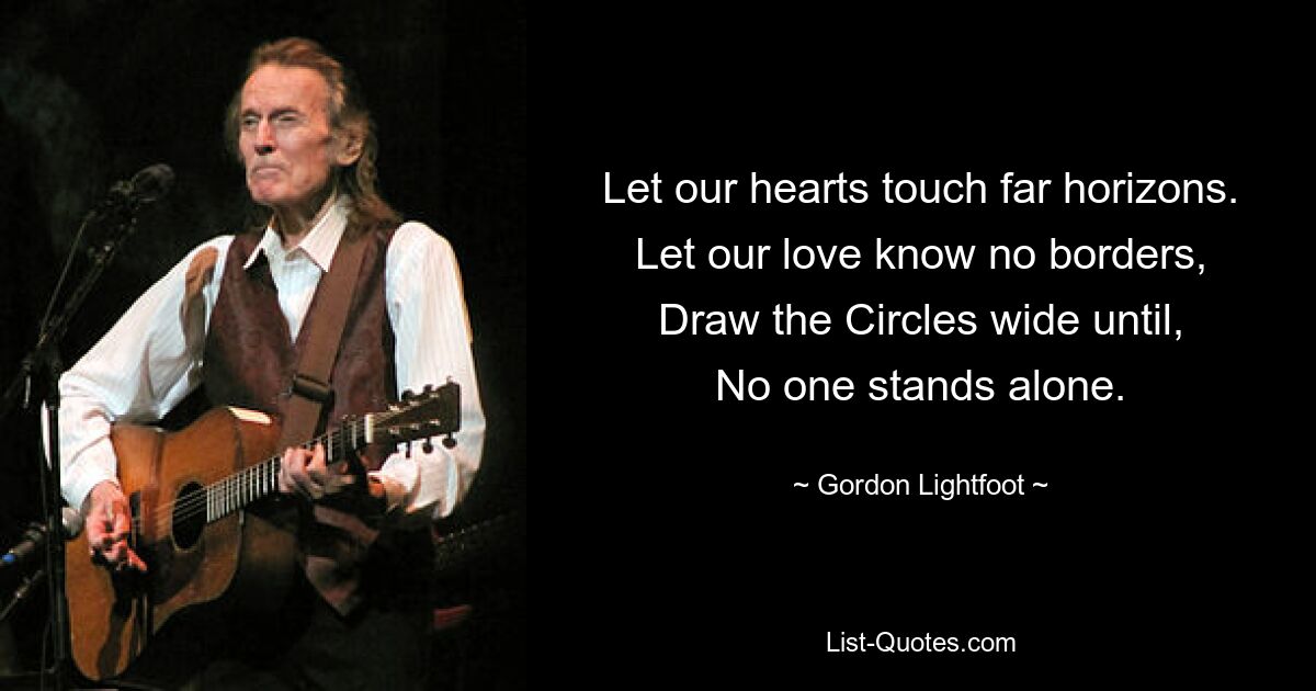 Let our hearts touch far horizons.
Let our love know no borders,
Draw the Circles wide until,
No one stands alone. — © Gordon Lightfoot