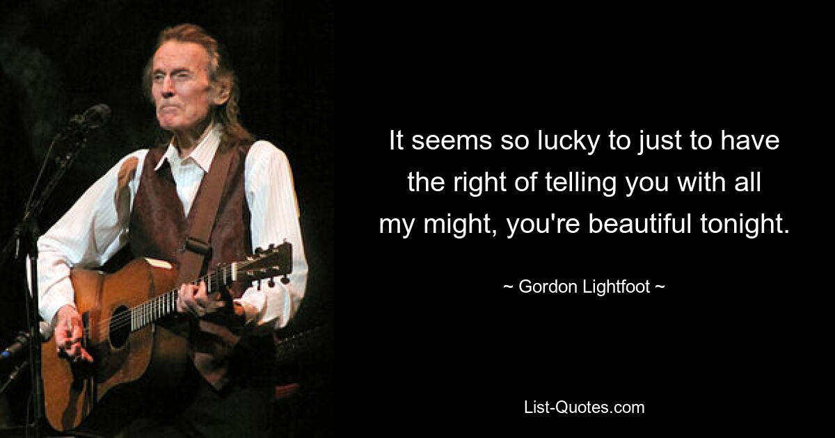 It seems so lucky to just to have the right of telling you with all my might, you're beautiful tonight. — © Gordon Lightfoot