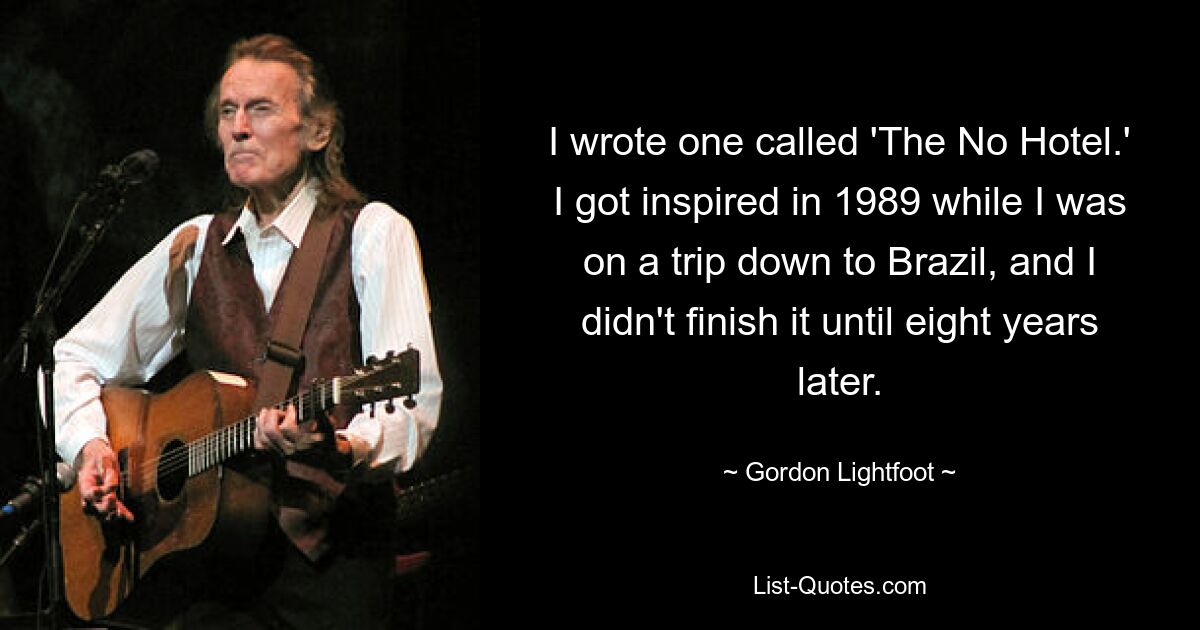 I wrote one called 'The No Hotel.' I got inspired in 1989 while I was on a trip down to Brazil, and I didn't finish it until eight years later. — © Gordon Lightfoot