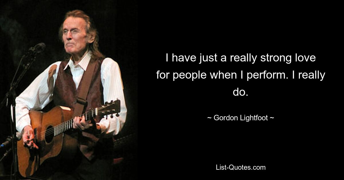 I have just a really strong love for people when I perform. I really do. — © Gordon Lightfoot