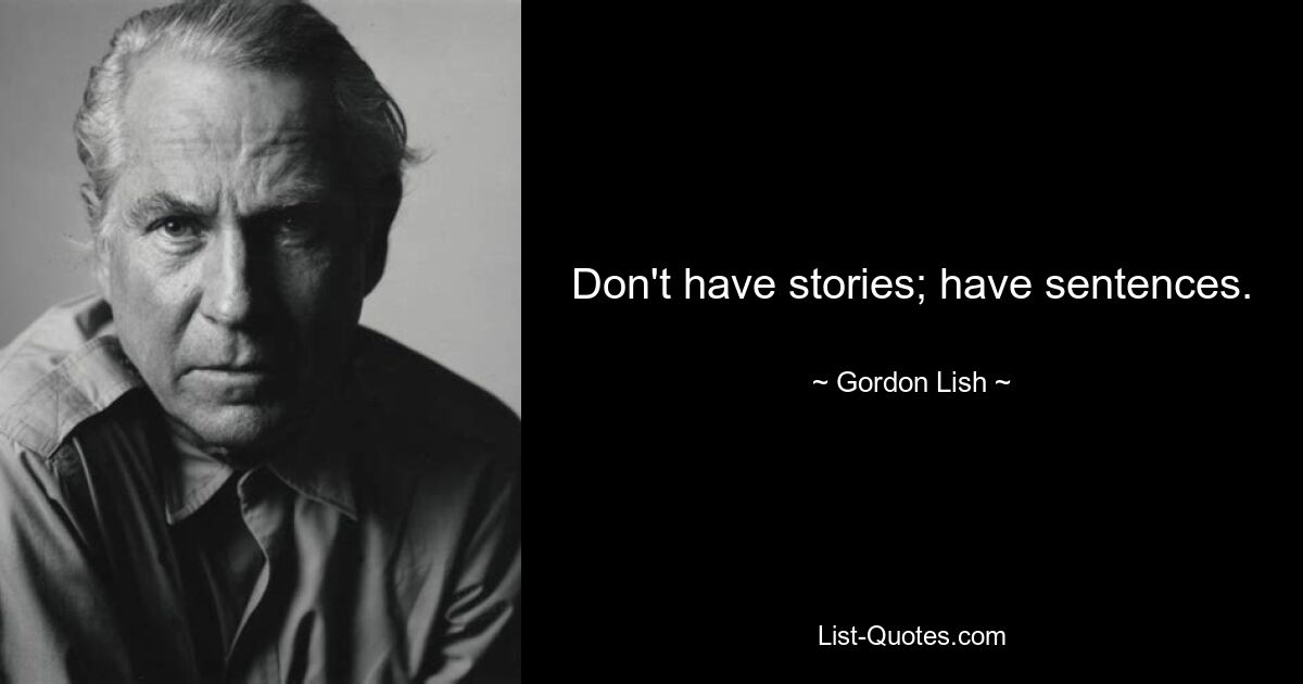 Don't have stories; have sentences. — © Gordon Lish