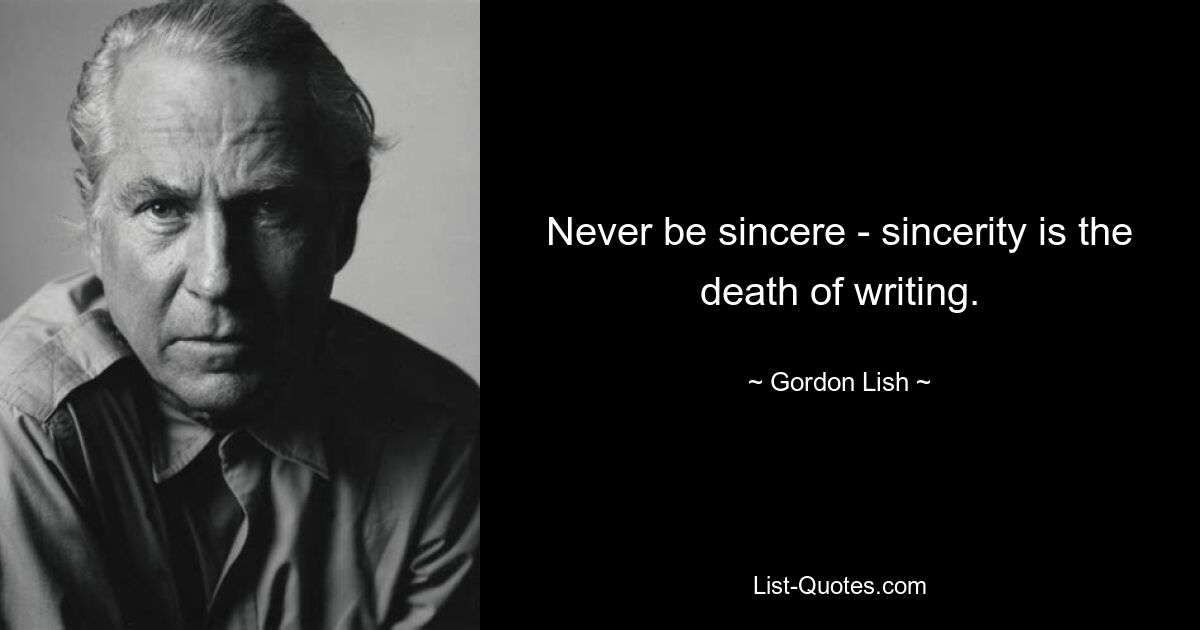 Never be sincere - sincerity is the death of writing. — © Gordon Lish