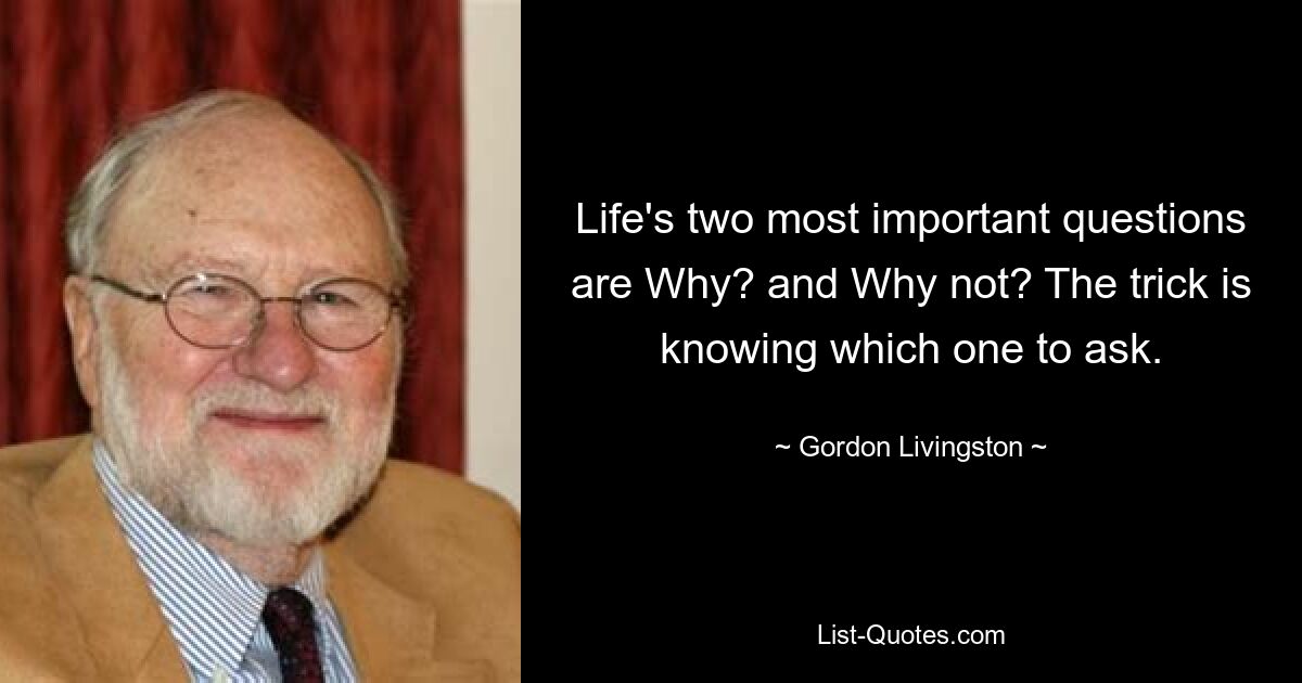 Два самых важных вопроса жизни: «Почему?» и почему бы и нет? Хитрость заключается в том, чтобы знать, кого спросить. — © Гордон Ливингстон