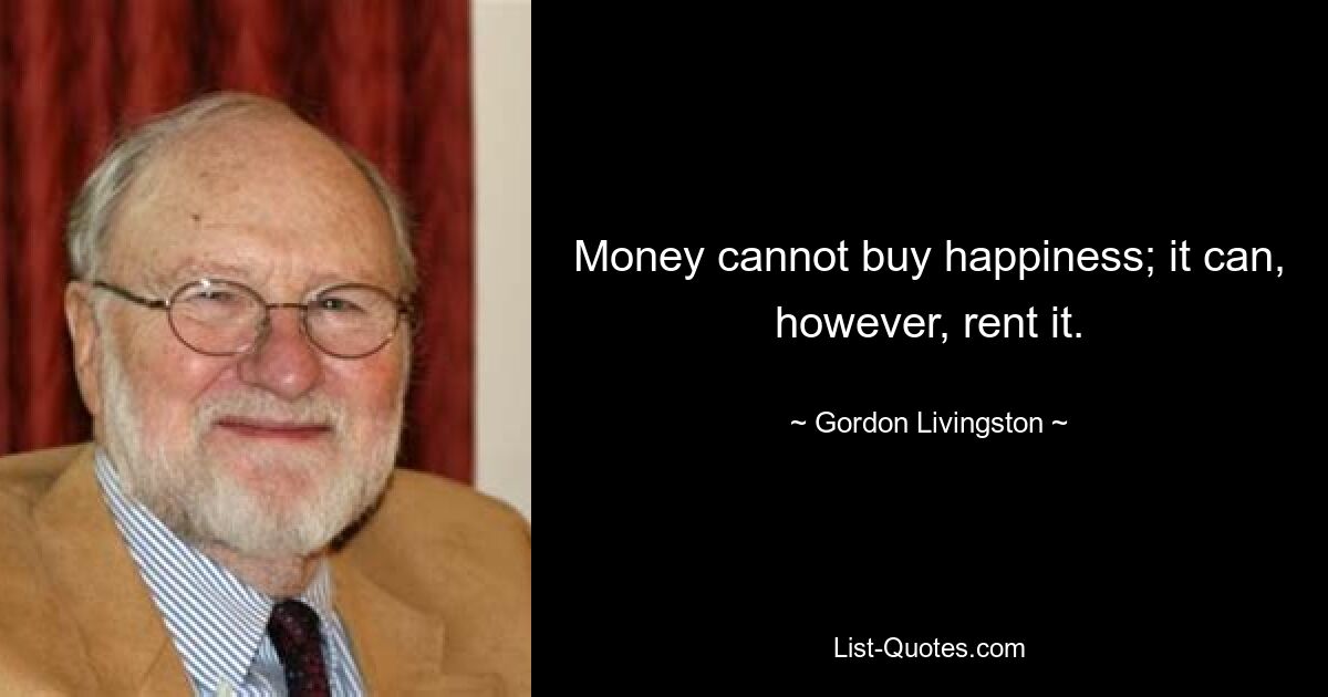 Money cannot buy happiness; it can, however, rent it. — © Gordon Livingston