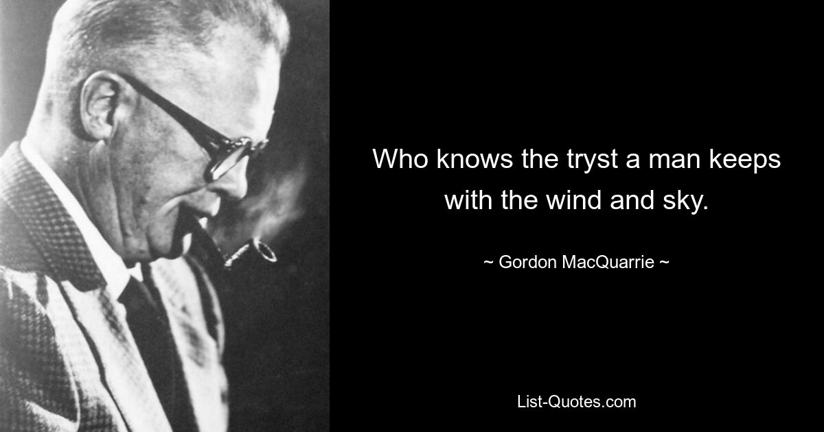 Who knows the tryst a man keeps with the wind and sky. — © Gordon MacQuarrie