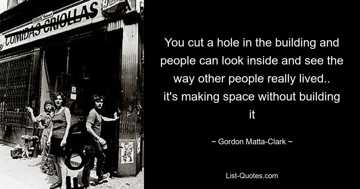 You cut a hole in the building and people can look inside and see the way other people really lived.. it's making space without building it — © Gordon Matta-Clark