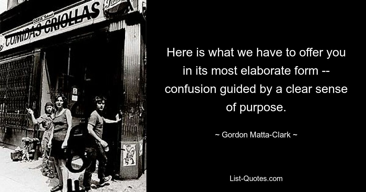 Here is what we have to offer you in its most elaborate form -- confusion guided by a clear sense of purpose. — © Gordon Matta-Clark