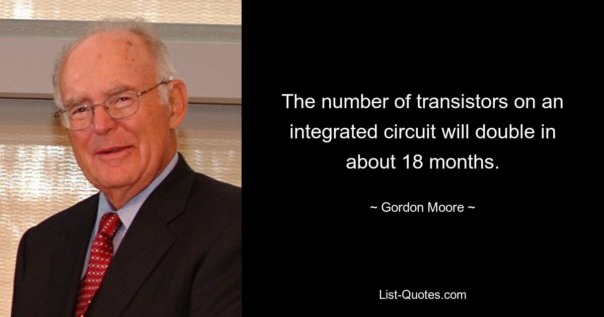 The number of transistors on an integrated circuit will double in about 18 months. — © Gordon Moore