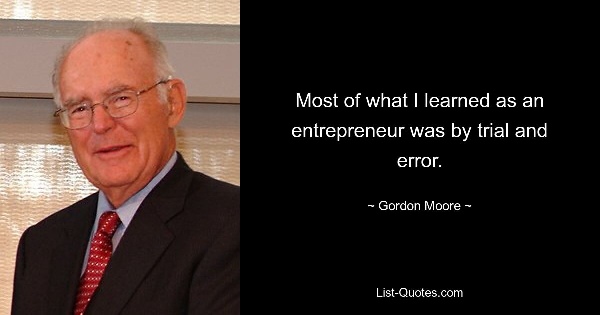 Most of what I learned as an entrepreneur was by trial and error. — © Gordon Moore