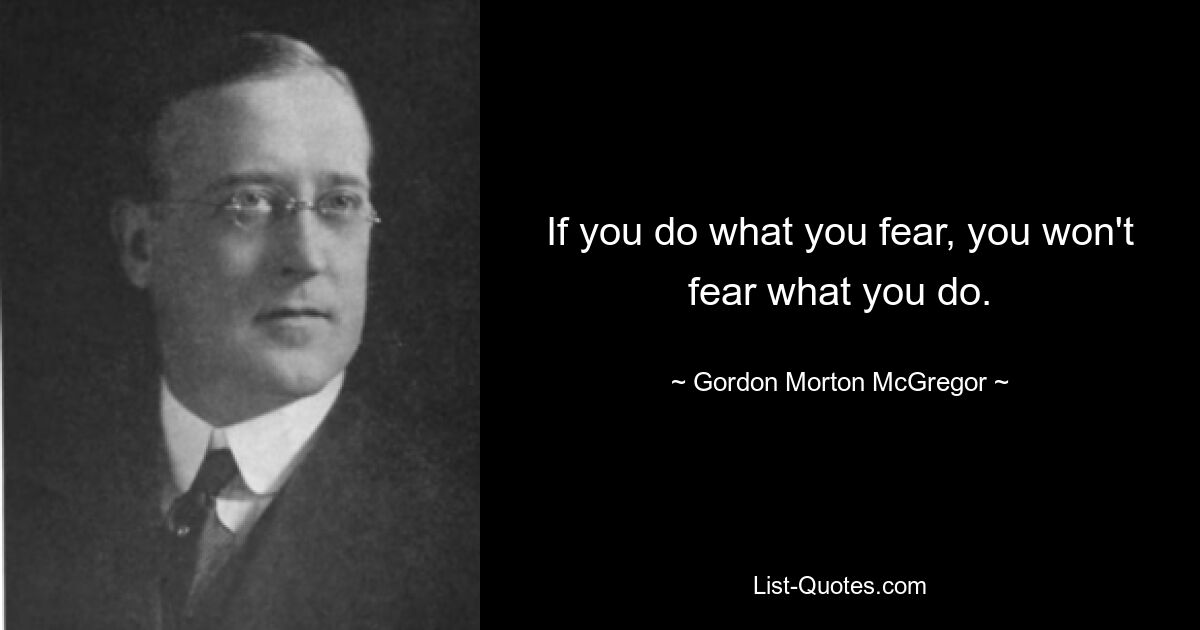 If you do what you fear, you won't fear what you do. — © Gordon Morton McGregor