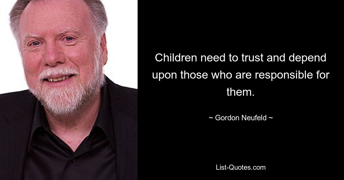 Children need to trust and depend upon those who are responsible for them. — © Gordon Neufeld