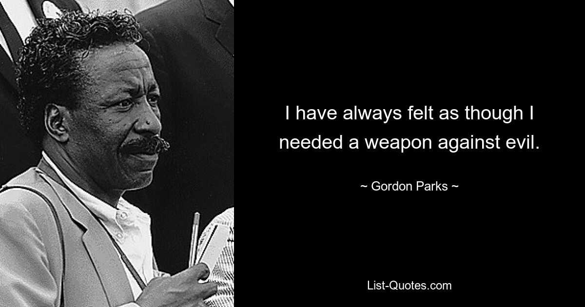 I have always felt as though I needed a weapon against evil. — © Gordon Parks