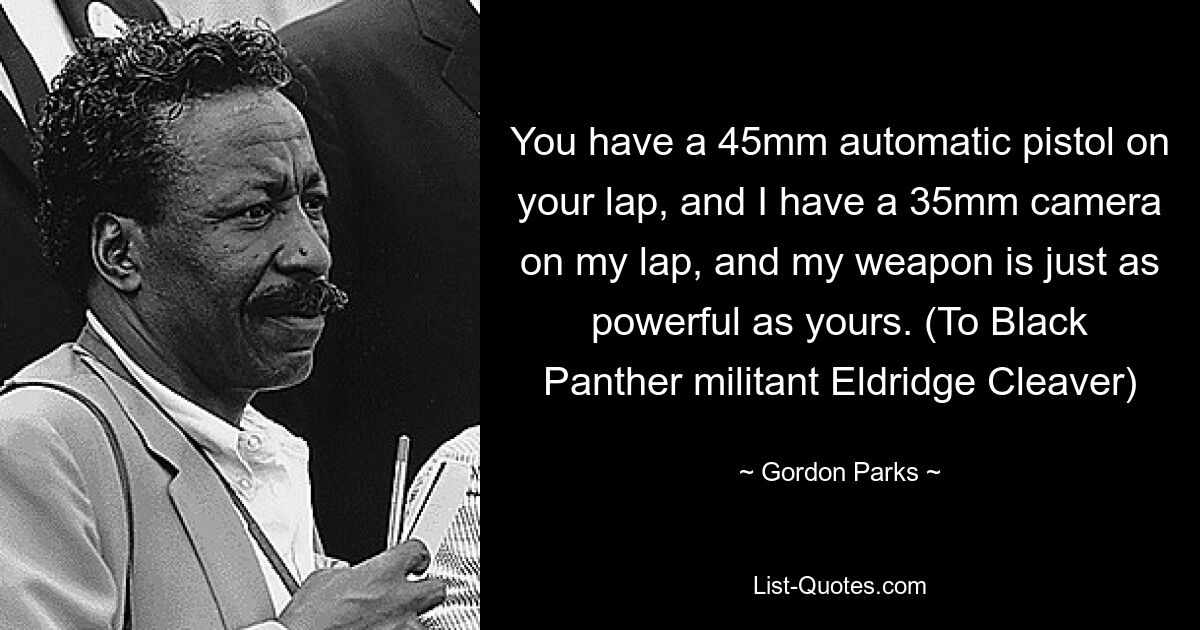 You have a 45mm automatic pistol on your lap, and I have a 35mm camera on my lap, and my weapon is just as powerful as yours. (To Black Panther militant Eldridge Cleaver) — © Gordon Parks