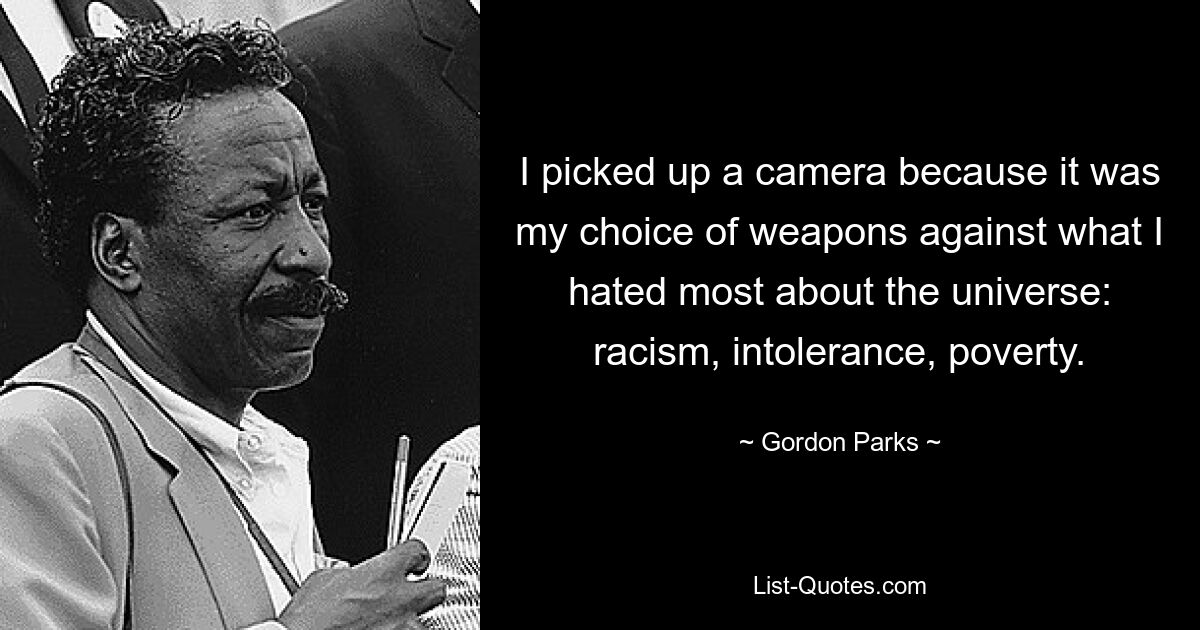 I picked up a camera because it was my choice of weapons against what I hated most about the universe: racism, intolerance, poverty. — © Gordon Parks