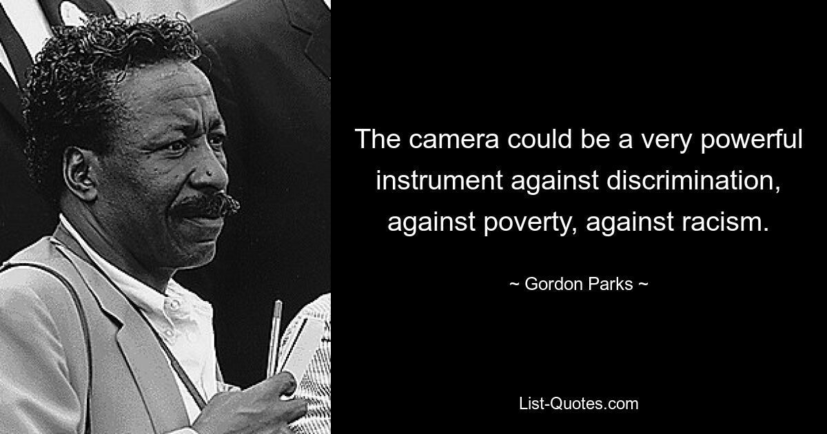 The camera could be a very powerful instrument against discrimination, against poverty, against racism. — © Gordon Parks