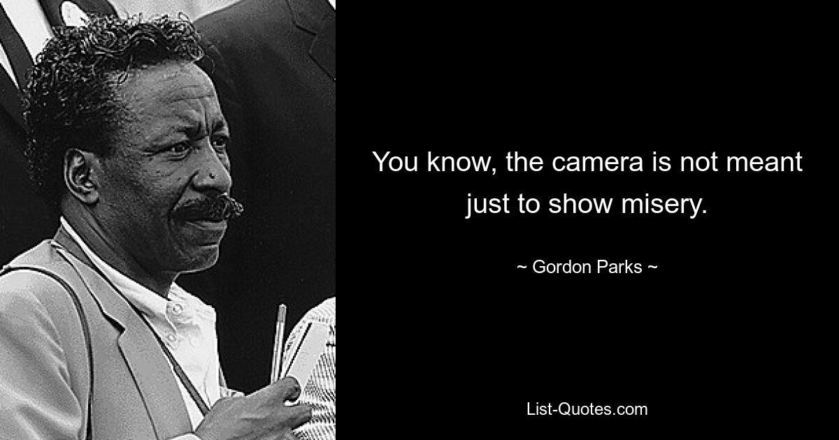 You know, the camera is not meant just to show misery. — © Gordon Parks