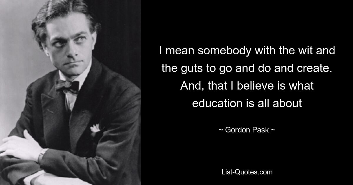 I mean somebody with the wit and the guts to go and do and create. And, that I believe is what education is all about — © Gordon Pask