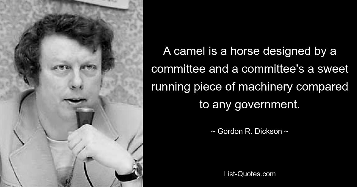 A camel is a horse designed by a committee and a committee's a sweet running piece of machinery compared to any government. — © Gordon R. Dickson