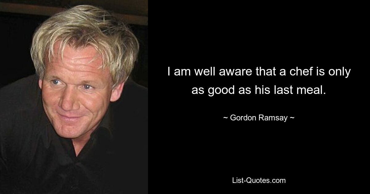 I am well aware that a chef is only as good as his last meal. — © Gordon Ramsay