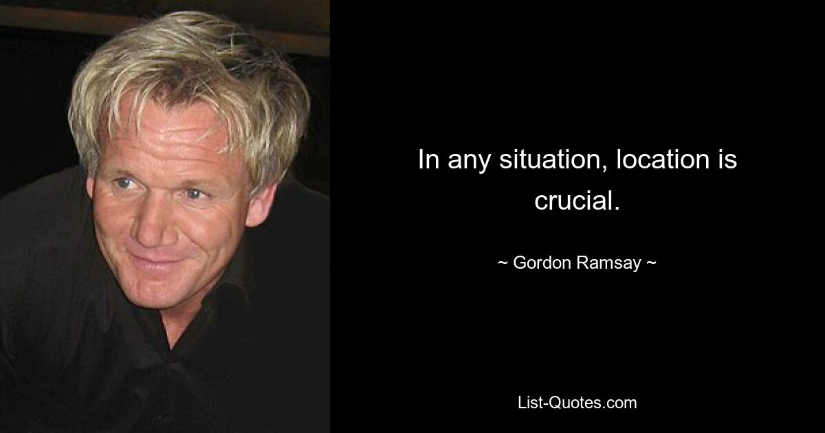 In any situation, location is crucial. — © Gordon Ramsay