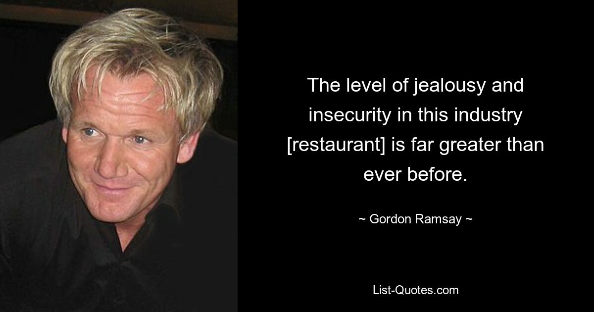 The level of jealousy and insecurity in this industry [restaurant] is far greater than ever before. — © Gordon Ramsay