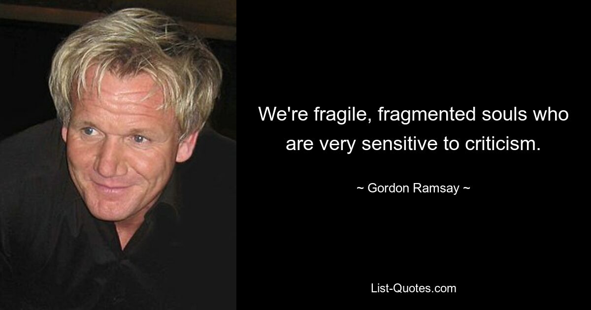 We're fragile, fragmented souls who are very sensitive to criticism. — © Gordon Ramsay