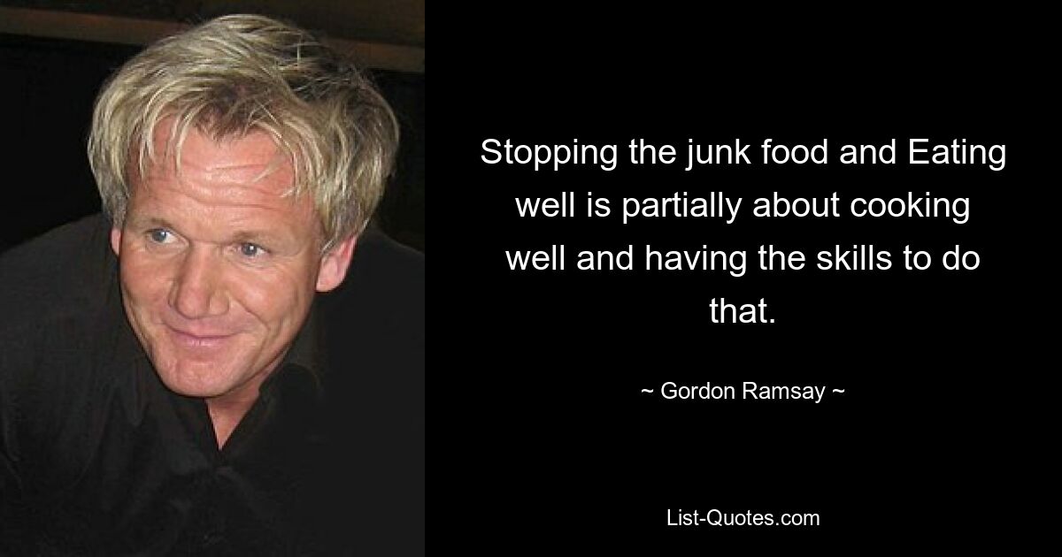 Stopping the junk food and Eating well is partially about cooking well and having the skills to do that. — © Gordon Ramsay