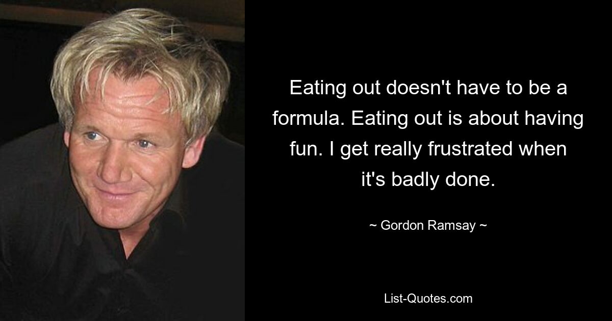 Eating out doesn't have to be a formula. Eating out is about having fun. I get really frustrated when it's badly done. — © Gordon Ramsay