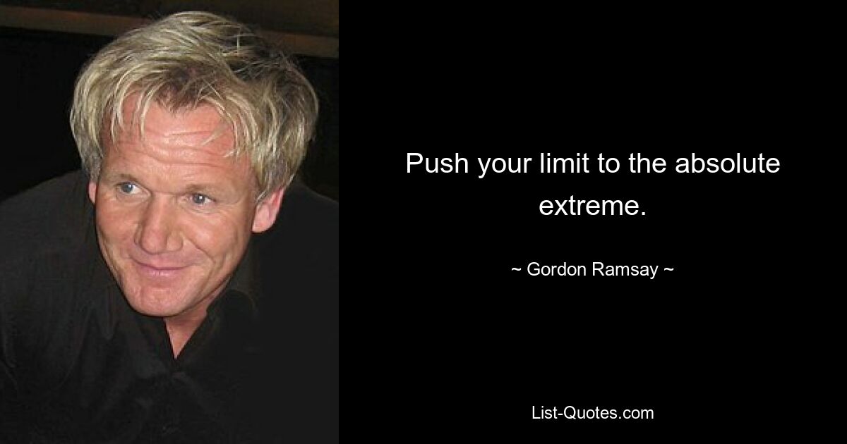 Push your limit to the absolute extreme. — © Gordon Ramsay