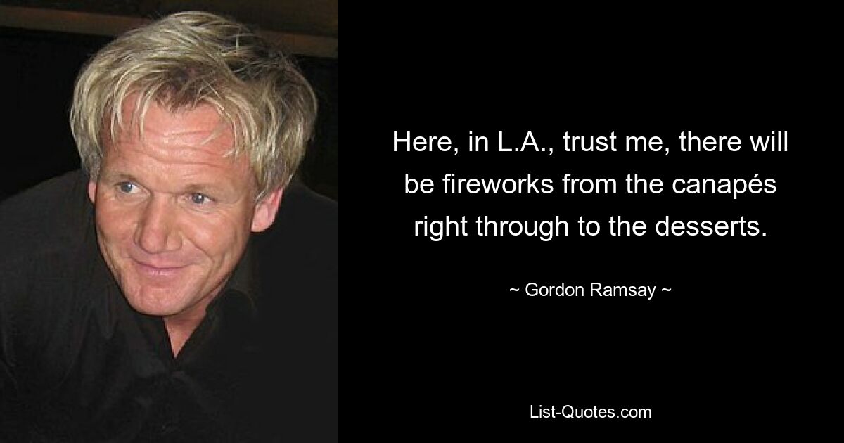 Here, in L.A., trust me, there will be fireworks from the canapés right through to the desserts. — © Gordon Ramsay