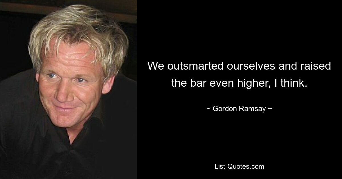 We outsmarted ourselves and raised the bar even higher, I think. — © Gordon Ramsay