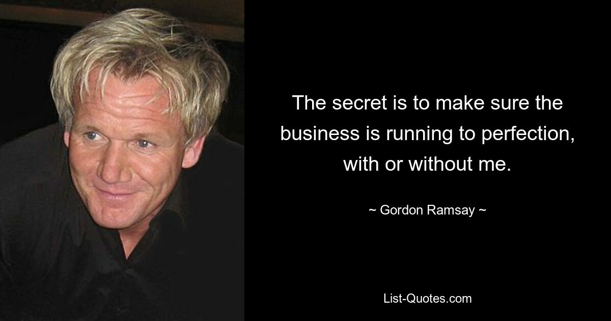 The secret is to make sure the business is running to perfection, with or without me. — © Gordon Ramsay