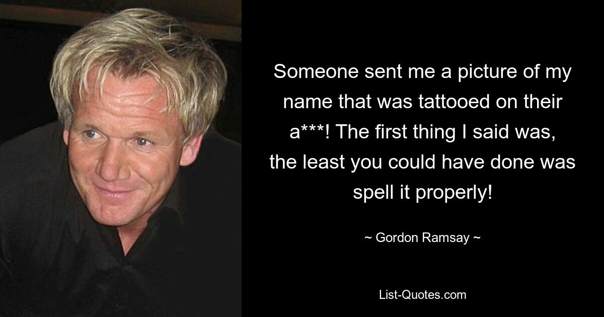 Someone sent me a picture of my name that was tattooed on their a***! The first thing I said was, the least you could have done was spell it properly! — © Gordon Ramsay