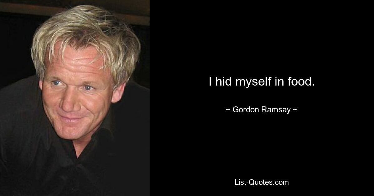 I hid myself in food. — © Gordon Ramsay