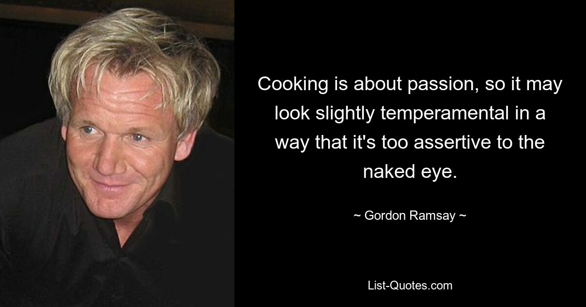 Cooking is about passion, so it may look slightly temperamental in a way that it's too assertive to the naked eye. — © Gordon Ramsay