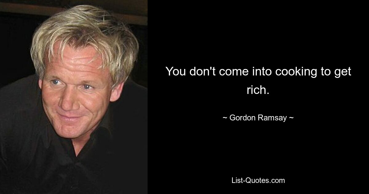 You don't come into cooking to get rich. — © Gordon Ramsay