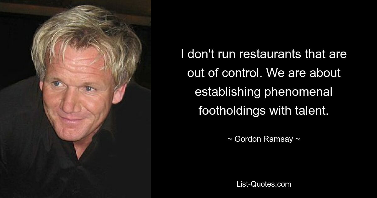 I don't run restaurants that are out of control. We are about establishing phenomenal footholdings with talent. — © Gordon Ramsay