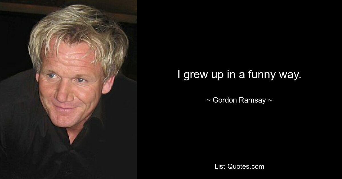 I grew up in a funny way. — © Gordon Ramsay