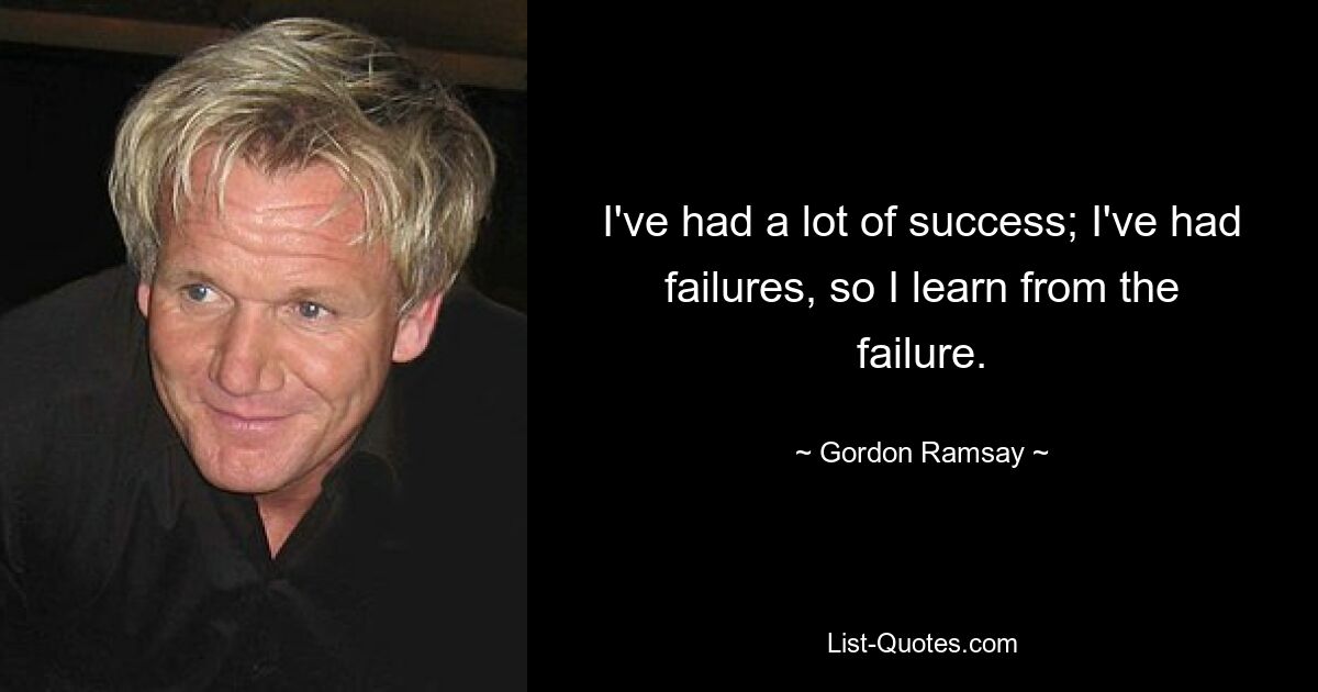 I've had a lot of success; I've had failures, so I learn from the failure. — © Gordon Ramsay